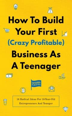 How To Build Your First (Crazy Profitable) Business As A Teenager: 18 Radical Ideas For 18-Year